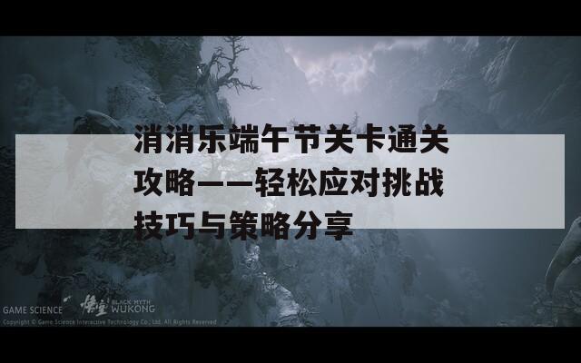 消消乐端午节关卡通关攻略——轻松应对挑战技巧与策略分享