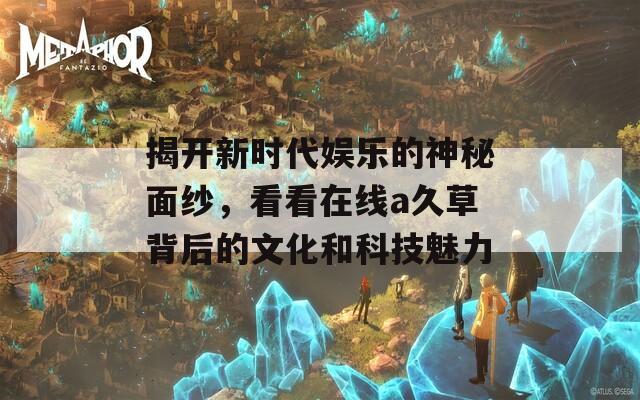揭开新时代娱乐的神秘面纱，看看在线a久草背后的文化和科技魅力
