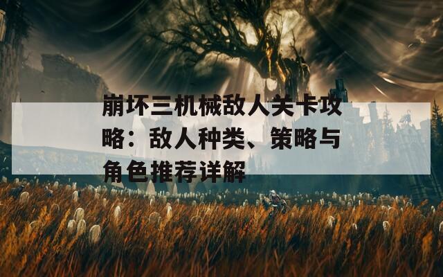 崩坏三机械敌人关卡攻略：敌人种类、策略与角色推荐详解