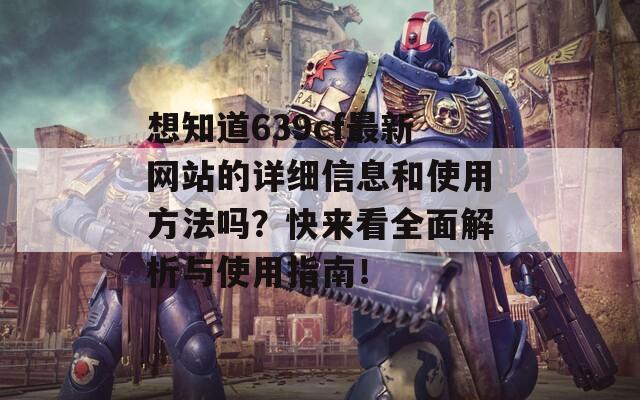 想知道639cf最新网站的详细信息和使用方法吗？快来看全面解析与使用指南！