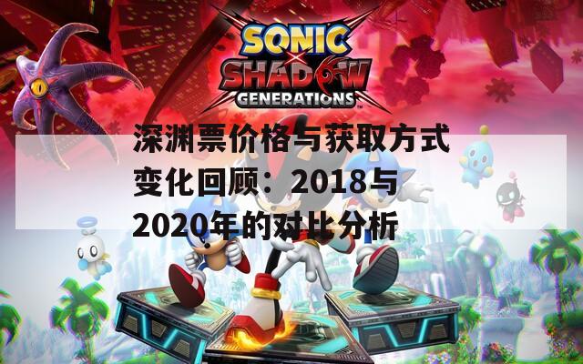 深渊票价格与获取方式变化回顾：2018与2020年的对比分析