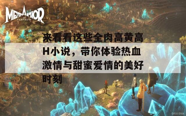 来看看这些全肉高黄高H小说，带你体验热血激情与甜蜜爱情的美好时刻