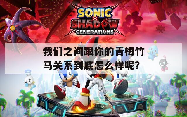 我们之间跟你的青梅竹马关系到底怎么样呢？