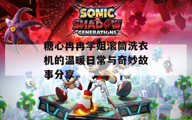 糖心冉冉学姐滚筒洗衣机的温暖日常与奇妙故事分享