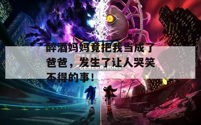 醉酒妈妈竟把我当成了爸爸，发生了让人哭笑不得的事！