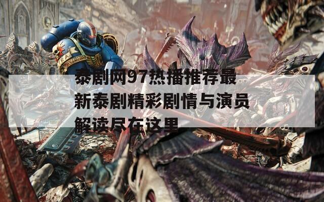 泰剧网97热播推荐最新泰剧精彩剧情与演员解读尽在这里