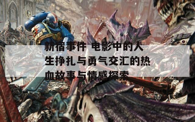新宿事件 电影中的人生挣扎与勇气交汇的热血故事与情感探索