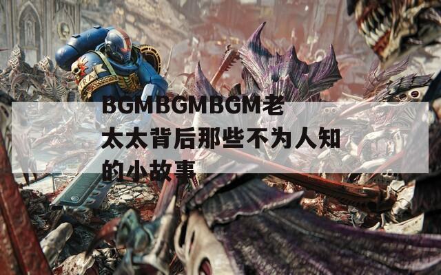 BGMBGMBGM老太太背后那些不为人知的小故事