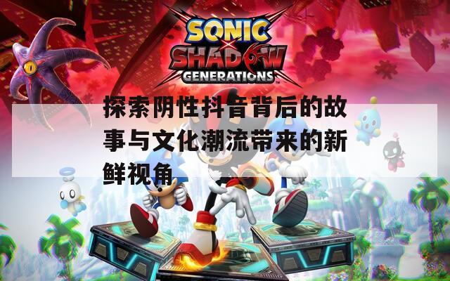 探索阴性抖音背后的故事与文化潮流带来的新鲜视角