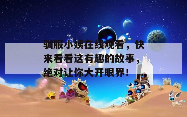 驯服小姨在线观看，快来看看这有趣的故事，绝对让你大开眼界！