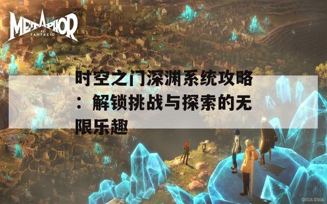 时空之门深渊系统攻略：解锁挑战与探索的无限乐趣