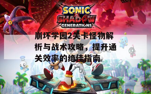 崩坏学园2关卡怪物解析与战术攻略，提升通关效率的绝佳指南