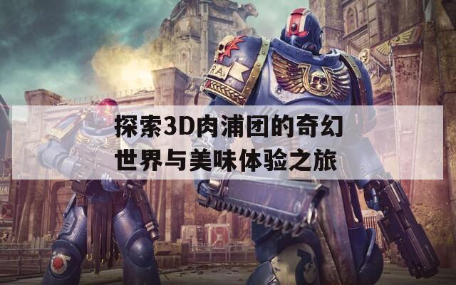 探索3D肉浦团的奇幻世界与美味体验之旅