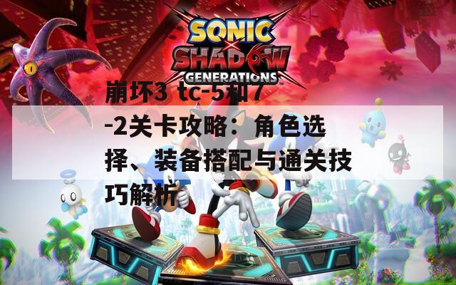 崩坏3 tc-5和7-2关卡攻略：角色选择、装备搭配与通关技巧解析