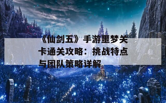 《仙剑五》手游噩梦关卡通关攻略：挑战特点与团队策略详解