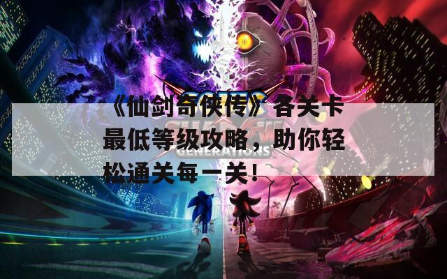 《仙剑奇侠传》各关卡最低等级攻略，助你轻松通关每一关！