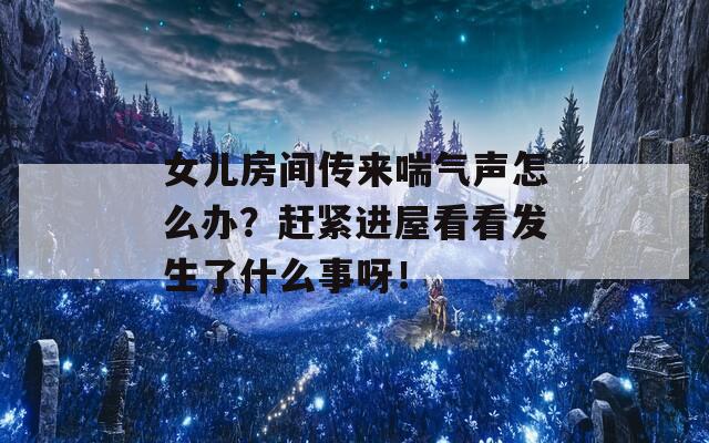 女儿房间传来喘气声怎么办？赶紧进屋看看发生了什么事呀！