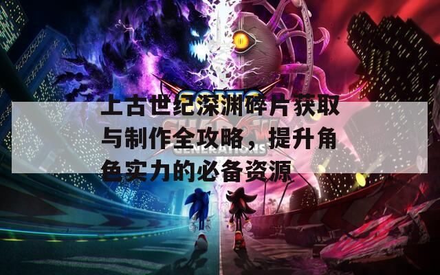 上古世纪深渊碎片获取与制作全攻略，提升角色实力的必备资源