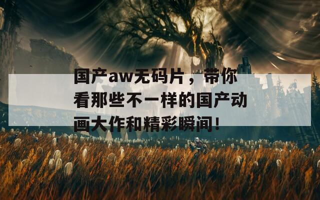 国产aw无码片，带你看那些不一样的国产动画大作和精彩瞬间！