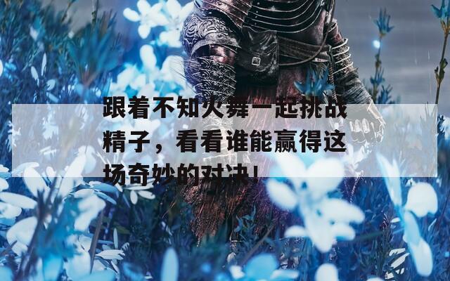 跟着不知火舞一起挑战精子，看看谁能赢得这场奇妙的对决！