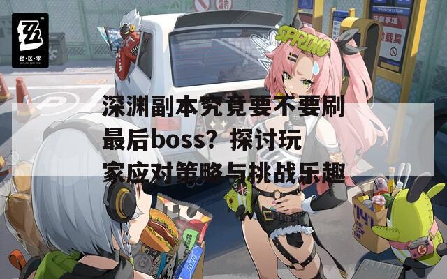 深渊副本究竟要不要刷最后boss？探讨玩家应对策略与挑战乐趣