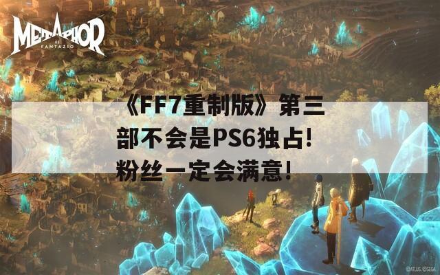 《FF7重制版》第三部不会是PS6独占!粉丝一定会满意!