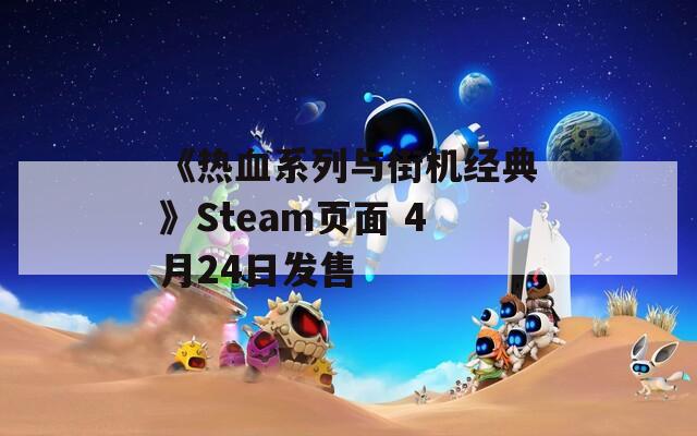 《热血系列与街机经典》Steam页面 4月24日发售
