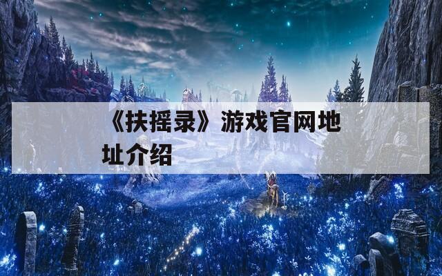 《扶摇录》游戏官网地址介绍