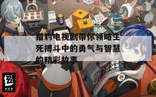 猎豹电视剧带你领略生死搏斗中的勇气与智慧的精彩故事