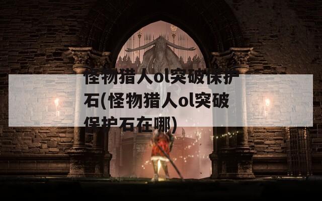 怪物猎人ol突破保护石(怪物猎人ol突破保护石在哪)