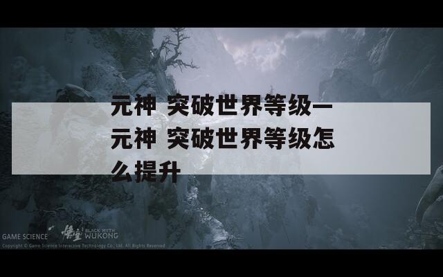 元神 突破世界等级—元神 突破世界等级怎么提升