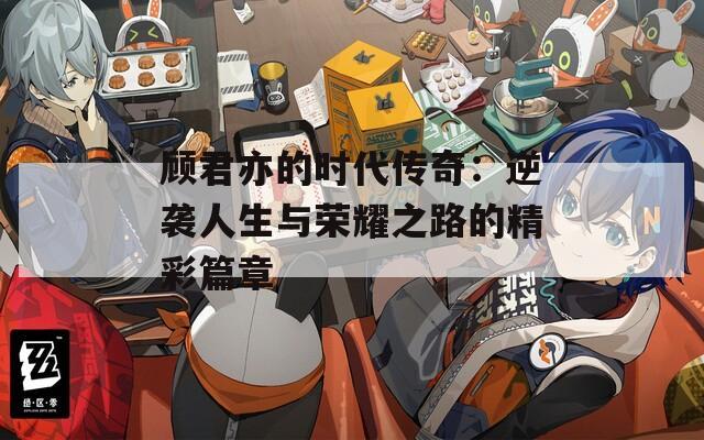 顾君亦的时代传奇：逆袭人生与荣耀之路的精彩篇章