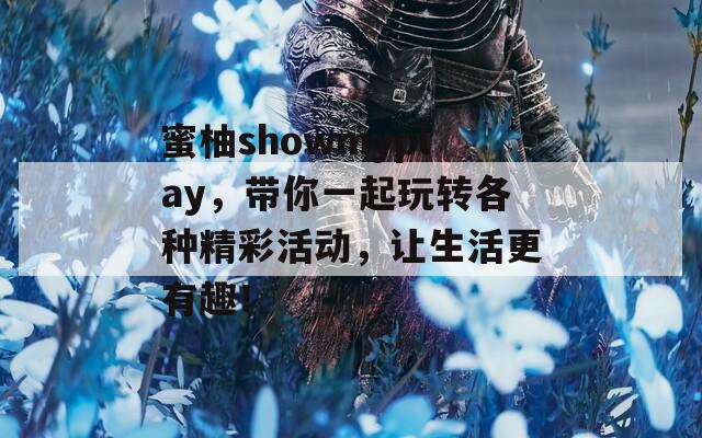 蜜柚showmyplay，带你一起玩转各种精彩活动，让生活更有趣！