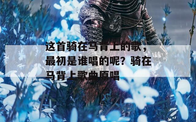 这首骑在马背上的歌，最初是谁唱的呢？骑在马背上歌曲原唱