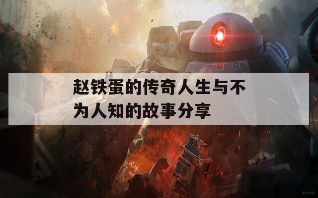 赵铁蛋的传奇人生与不为人知的故事分享