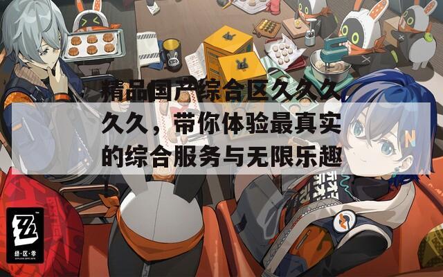 精品国产综合区久久久久久，带你体验最真实的综合服务与无限乐趣！