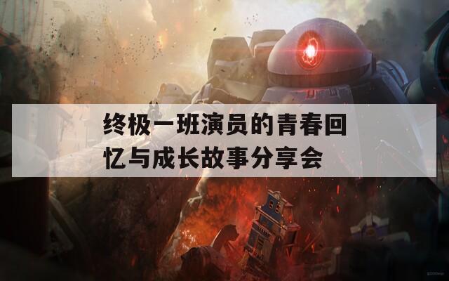 终极一班演员的青春回忆与成长故事分享会