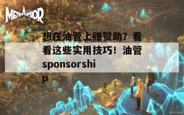 想在油管上赚赞助？看看这些实用技巧！油管sponsorship