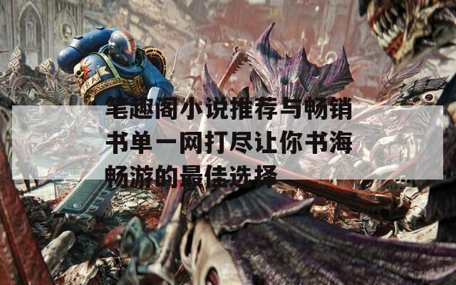 笔趣阁小说推荐与畅销书单一网打尽让你书海畅游的最佳选择