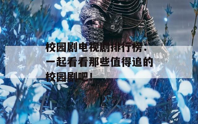 校园剧电视剧排行榜：一起看看那些值得追的校园剧吧！