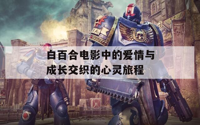白百合电影中的爱情与成长交织的心灵旅程