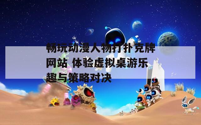 畅玩动漫人物打扑克牌网站 体验虚拟桌游乐趣与策略对决