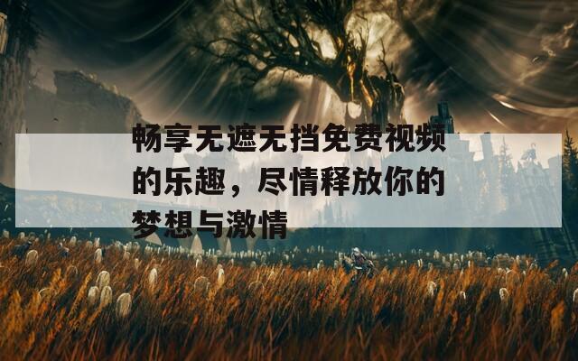 畅享无遮无挡免费视频的乐趣，尽情释放你的梦想与激情