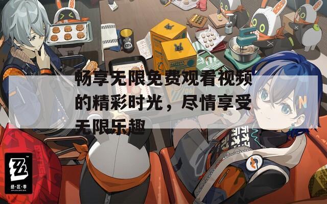 畅享无限免费观看视频的精彩时光，尽情享受无限乐趣