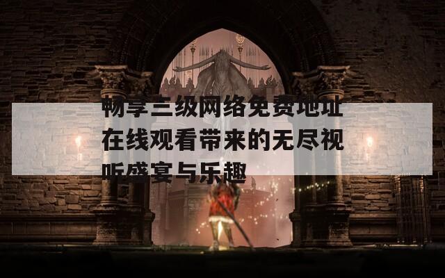 畅享三级网络免费地址在线观看带来的无尽视听盛宴与乐趣
