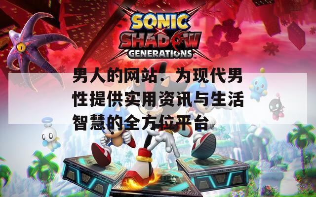 男人的网站：为现代男性提供实用资讯与生活智慧的全方位平台