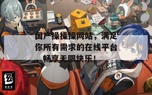 国产操操操网站，满足你所有需求的在线平台，畅享无限快乐！