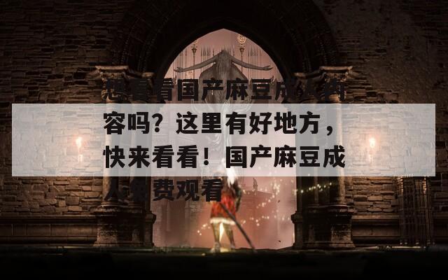 想看看国产麻豆成人内容吗？这里有好地方，快来看看！国产麻豆成人免费观看
