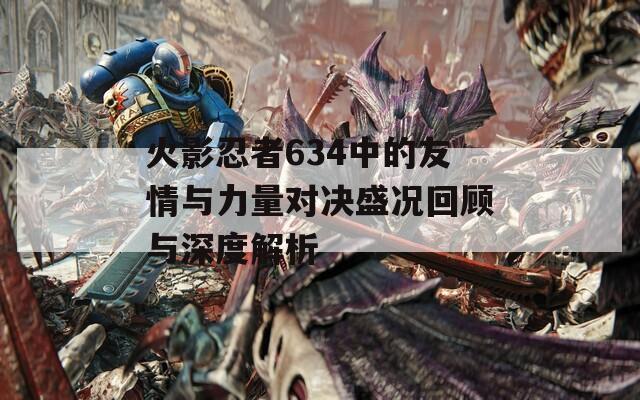 火影忍者634中的友情与力量对决盛况回顾与深度解析