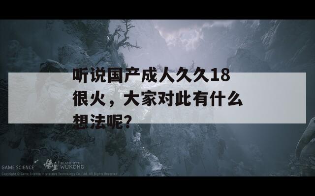 听说国产成人久久18很火，大家对此有什么想法呢？